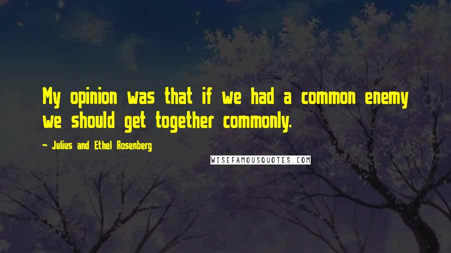 Julius And Ethel Rosenberg quotes: My opinion was that if we had a common enemy we should get together commonly.