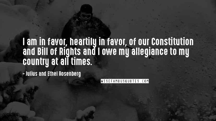 Julius And Ethel Rosenberg quotes: I am in favor, heartily in favor, of our Constitution and Bill of Rights and I owe my allegiance to my country at all times.