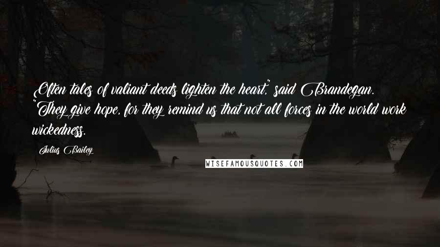 Julius Bailey quotes: Often tales of valiant deeds lighten the heart," said Brandegan. "They give hope, for they remind us that not all forces in the world work wickedness.