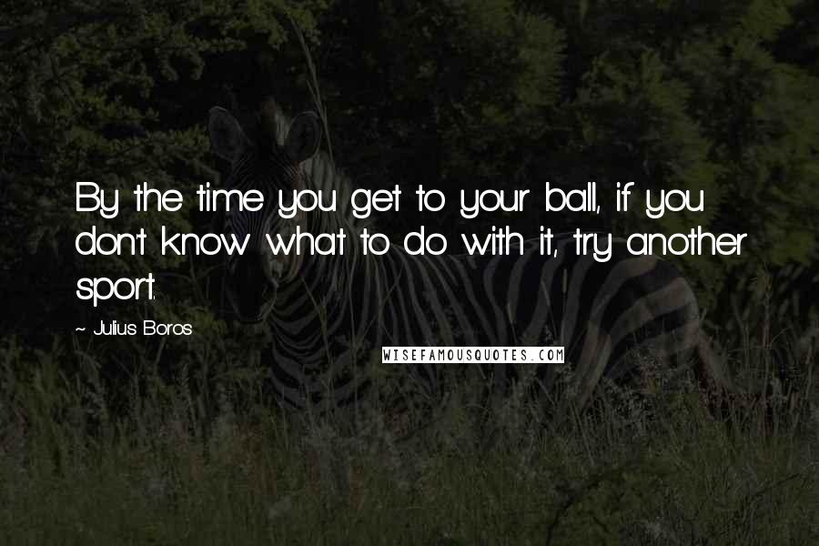 Julius Boros quotes: By the time you get to your ball, if you don't know what to do with it, try another sport.