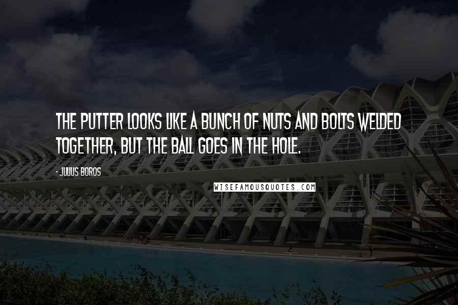 Julius Boros quotes: The putter looks like a bunch of nuts and bolts welded together, but the ball goes in the hole.