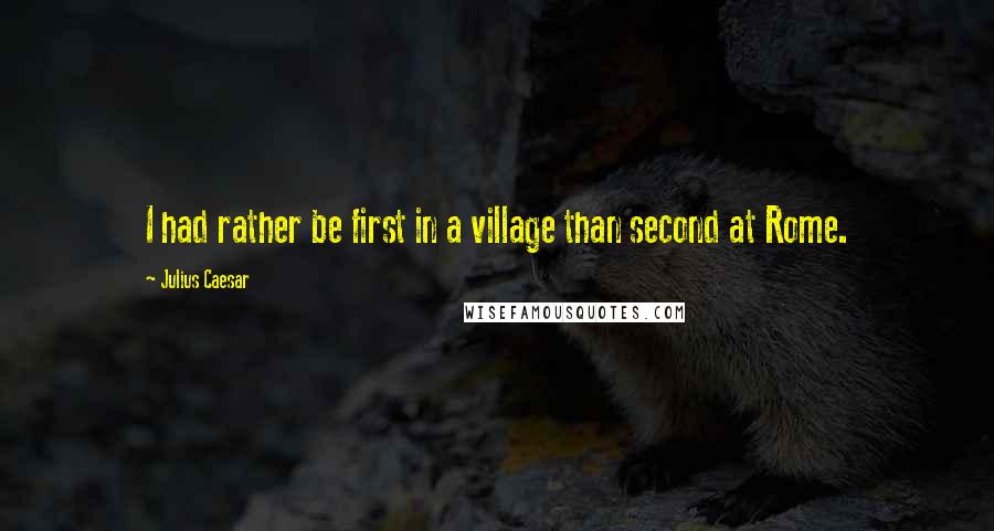 Julius Caesar quotes: I had rather be first in a village than second at Rome. Julius Caesar quotes: I had rather be first in a village than second at Rome.
