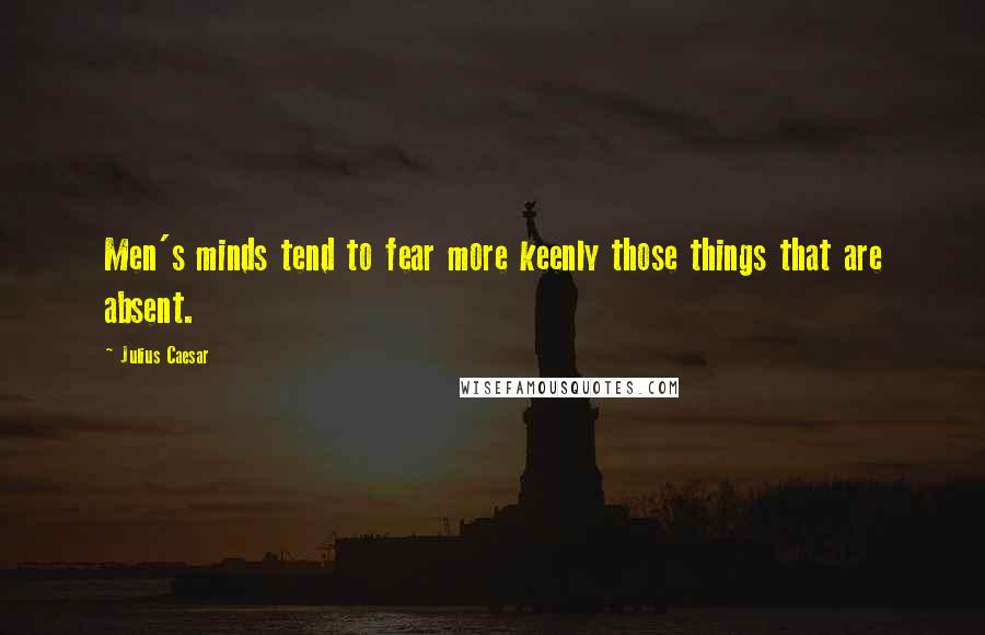 Julius Caesar quotes: Men's minds tend to fear more keenly those things that are absent.