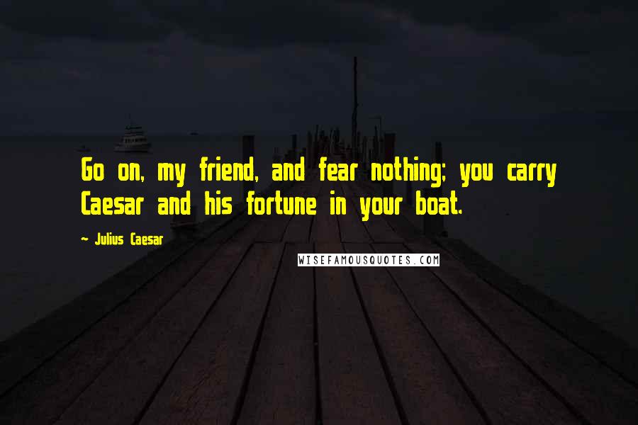 Julius Caesar quotes: Go on, my friend, and fear nothing; you carry Caesar and his fortune in your boat.