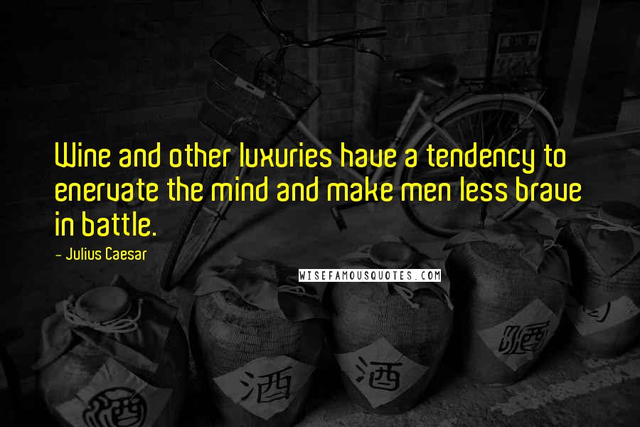 Julius Caesar quotes: Wine and other luxuries have a tendency to enervate the mind and make men less brave in battle.