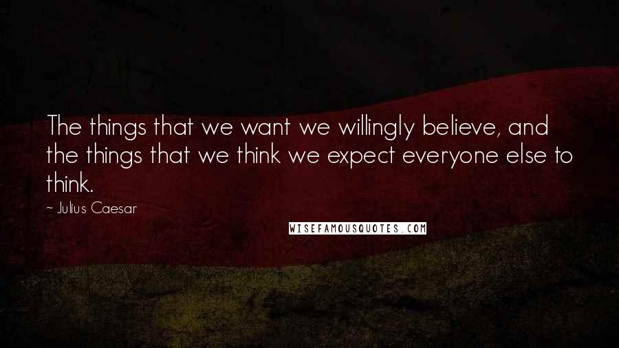 Julius Caesar quotes: The things that we want we willingly believe, and the things that we think we expect everyone else to think. Julius Caesar quotes: The things that we want we willingly believe, and the things that we think we expect everyone else to think.