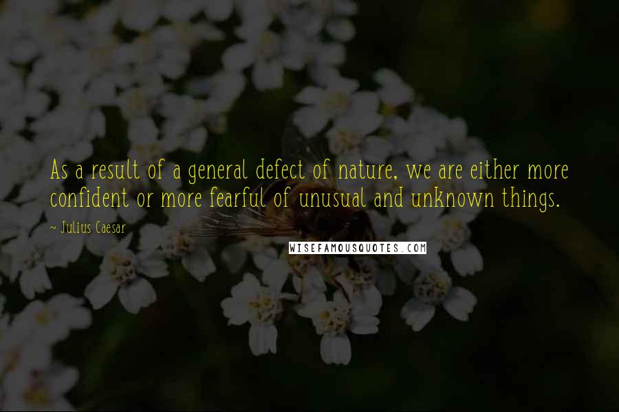 Julius Caesar quotes: As a result of a general defect of nature, we are either more confident or more fearful of unusual and unknown things. Julius Caesar quotes: As a result of a general defect of nature, we are either more confident or more fearful of unusual and unknown things.