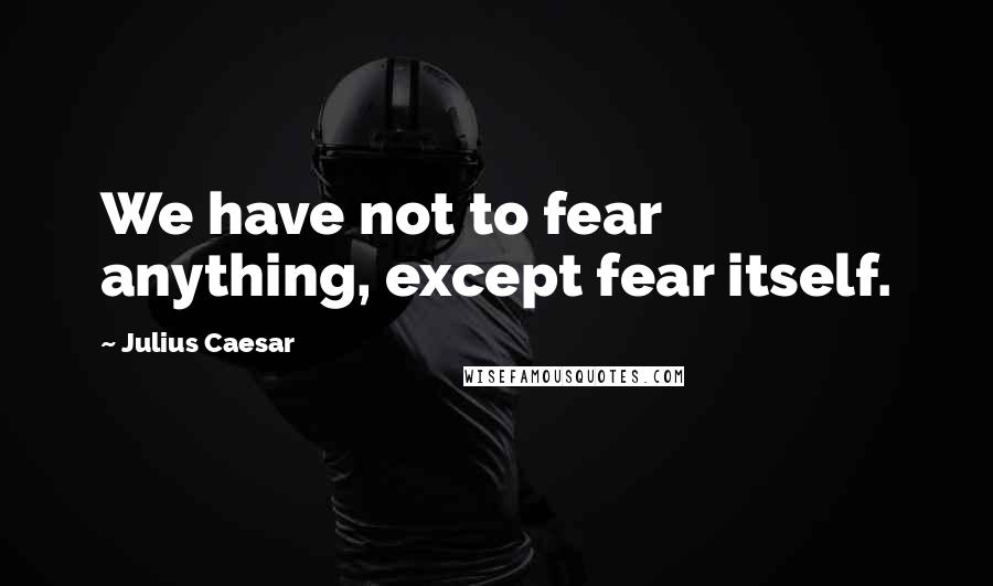 Julius Caesar quotes: We have not to fear anything, except fear itself.