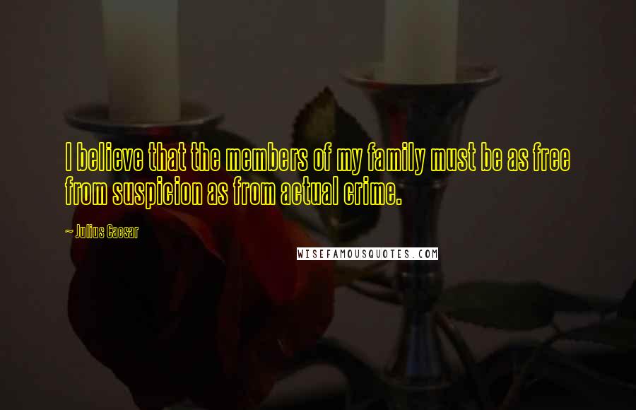 Julius Caesar quotes: I believe that the members of my family must be as free from suspicion as from actual crime.