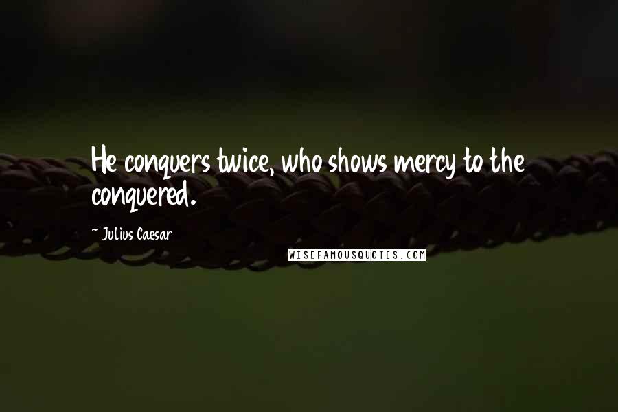 Julius Caesar quotes: He conquers twice, who shows mercy to the conquered.