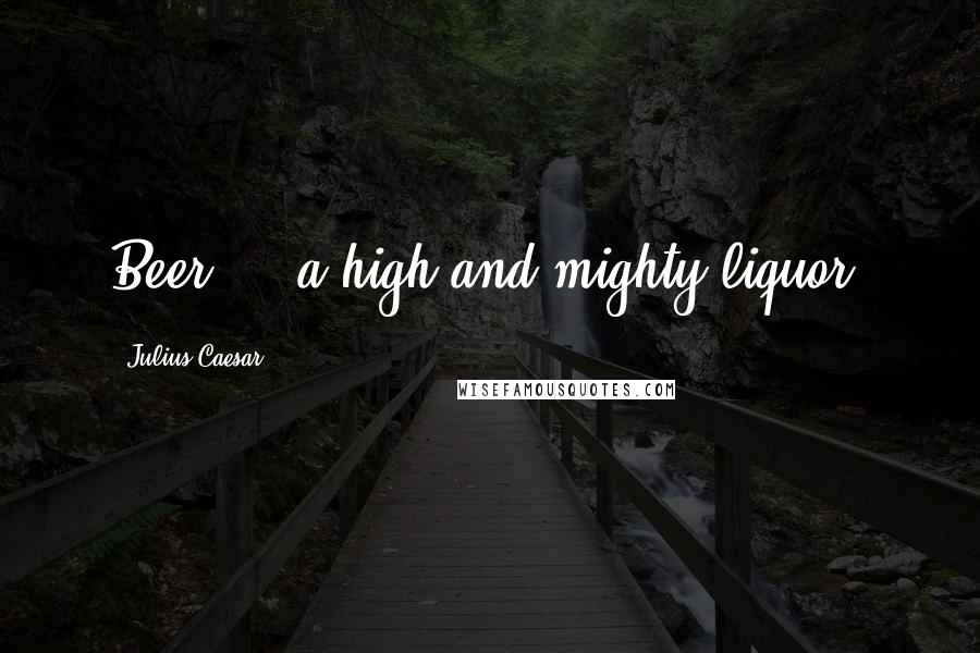 Julius Caesar quotes: Beer ... a high and mighty liquor. Julius Caesar quotes: Beer ... a high and mighty liquor.