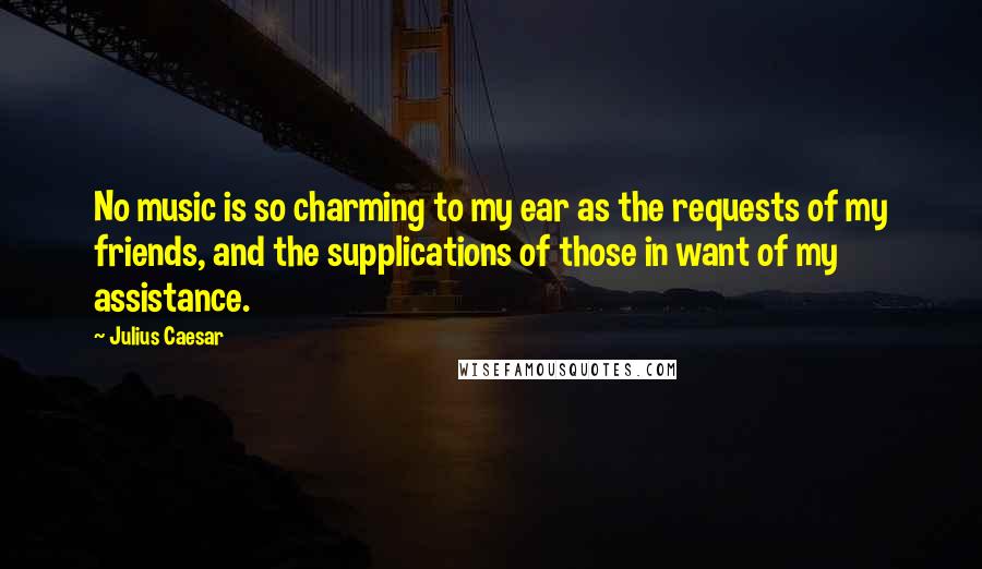 Julius Caesar quotes: No music is so charming to my ear as the requests of my friends, and the supplications of those in want of my assistance. Julius Caesar quotes: No music is so charming to my ear as the requests of my friends, and the supplications of those in want of my assistance.