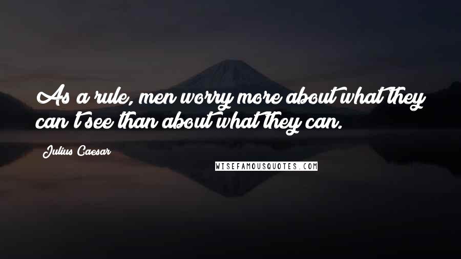 Julius Caesar quotes: As a rule, men worry more about what they can't see than about what they can.