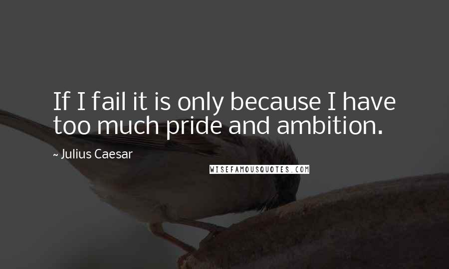 Julius Caesar quotes: If I fail it is only because I have too much pride and ambition.