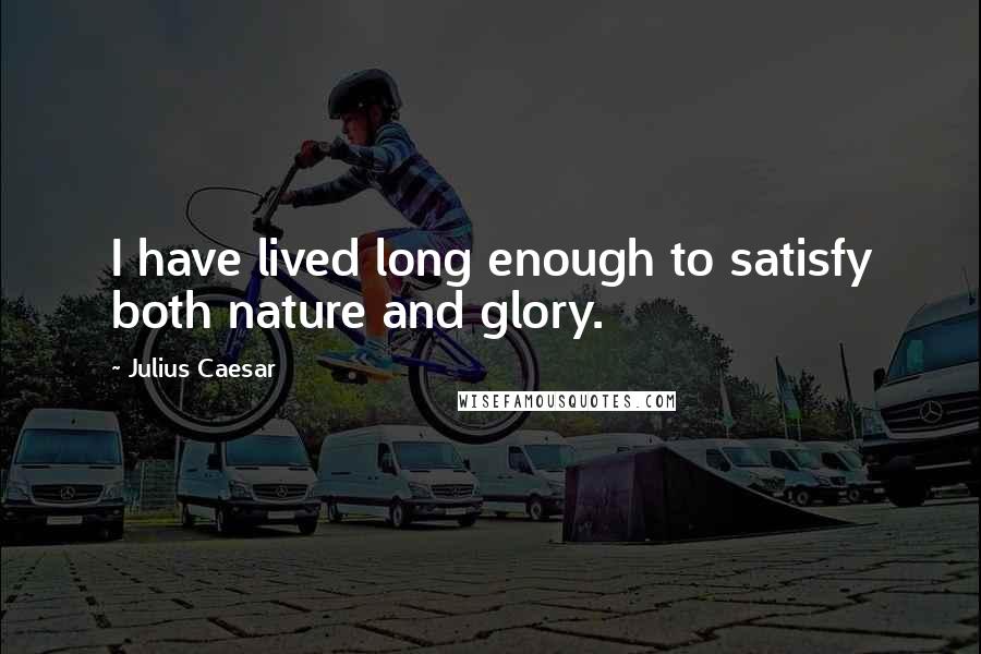 Julius Caesar quotes: I have lived long enough to satisfy both nature and glory.