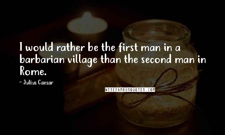 Julius Caesar quotes: I would rather be the first man in a barbarian village than the second man in Rome. Julius Caesar quotes: I would rather be the first man in a barbarian village than the second man in Rome.