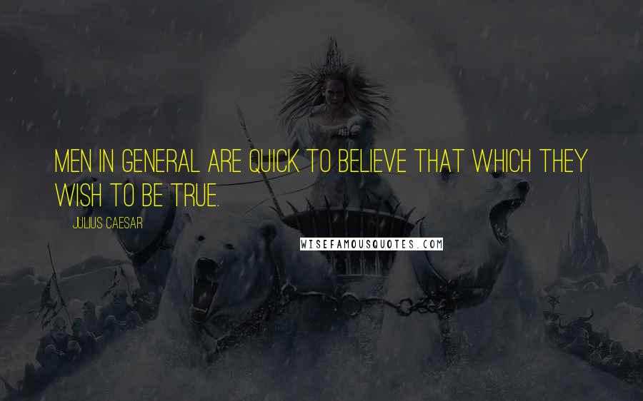 Julius Caesar quotes: Men in general are quick to believe that which they wish to be true.
