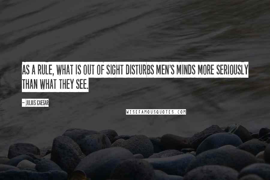 Julius Caesar quotes: As a rule, what is out of sight disturbs men's minds more seriously than what they see.