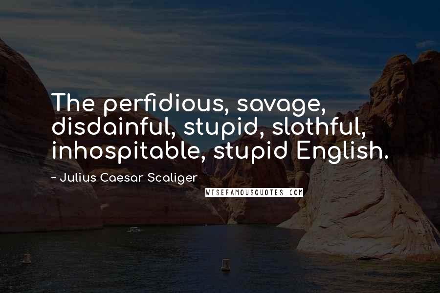 Julius Caesar Scaliger quotes: The perfidious, savage, disdainful, stupid, slothful, inhospitable, stupid English.