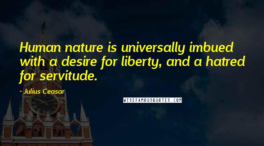 Julius Ceasar quotes: Human nature is universally imbued with a desire for liberty, and a hatred for servitude.