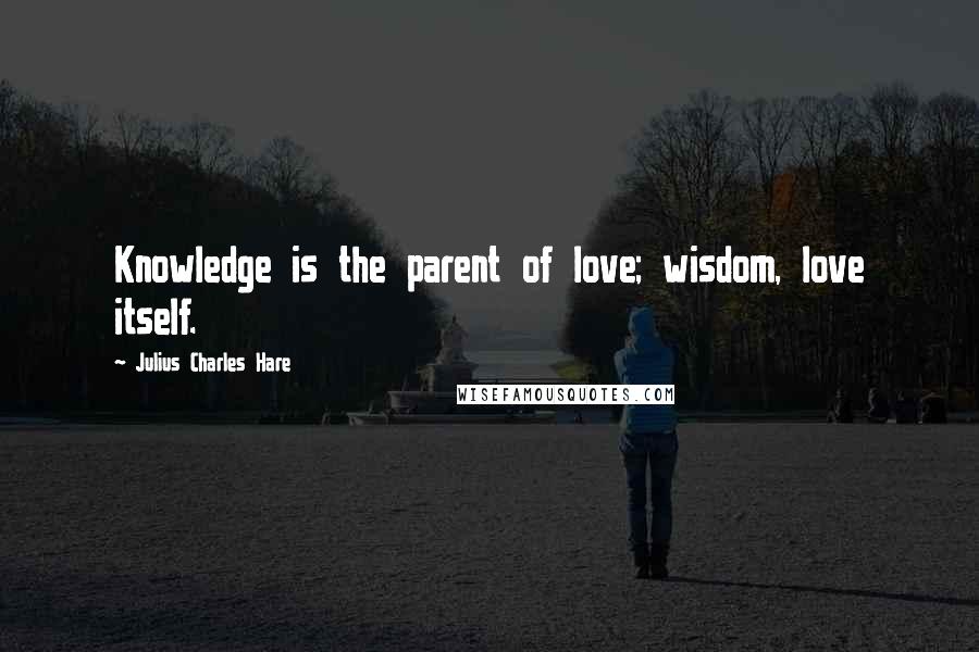 Julius Charles Hare quotes: Knowledge is the parent of love; wisdom, love itself.