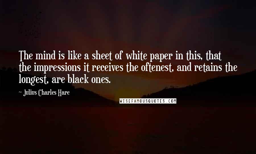 Julius Charles Hare quotes: The mind is like a sheet of white paper in this, that the impressions it receives the oftenest, and retains the longest, are black ones.