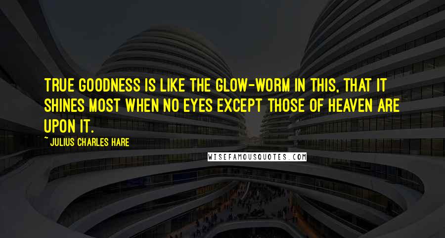 Julius Charles Hare quotes: True goodness is like the glow-worm in this, that it shines most when no eyes except those of heaven are upon it.