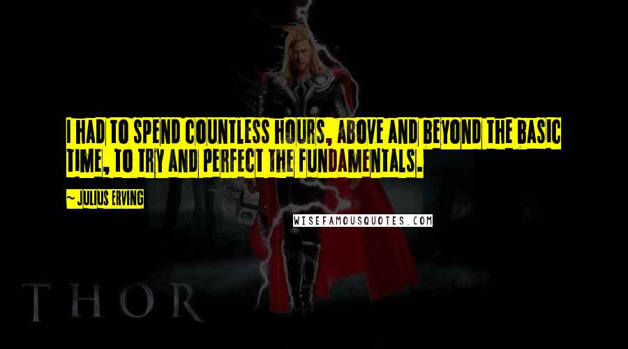 Julius Erving quotes: I had to spend countless hours, above and beyond the basic time, to try and perfect the fundamentals.