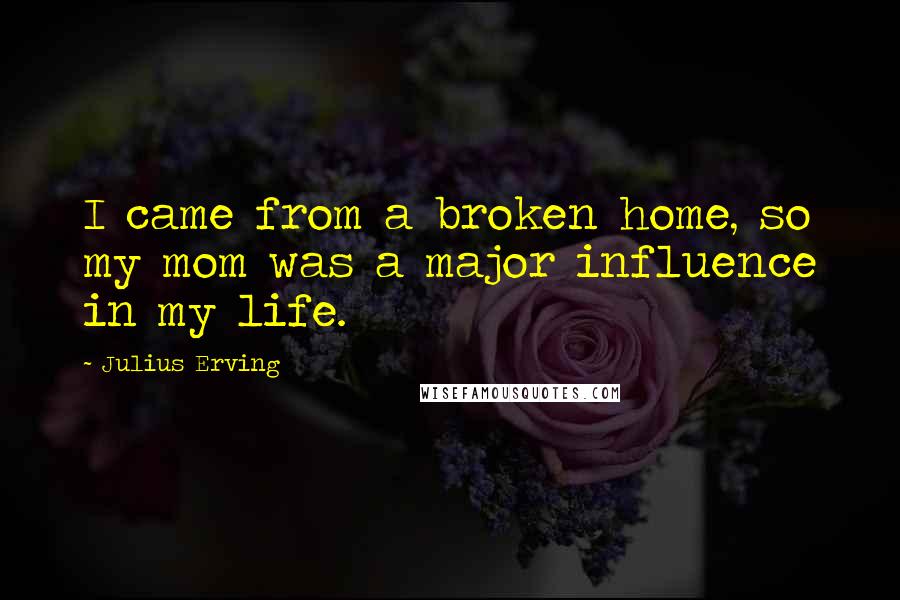 Julius Erving quotes: I came from a broken home, so my mom was a major influence in my life.