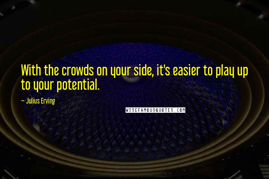 Julius Erving quotes: With the crowds on your side, it's easier to play up to your potential.