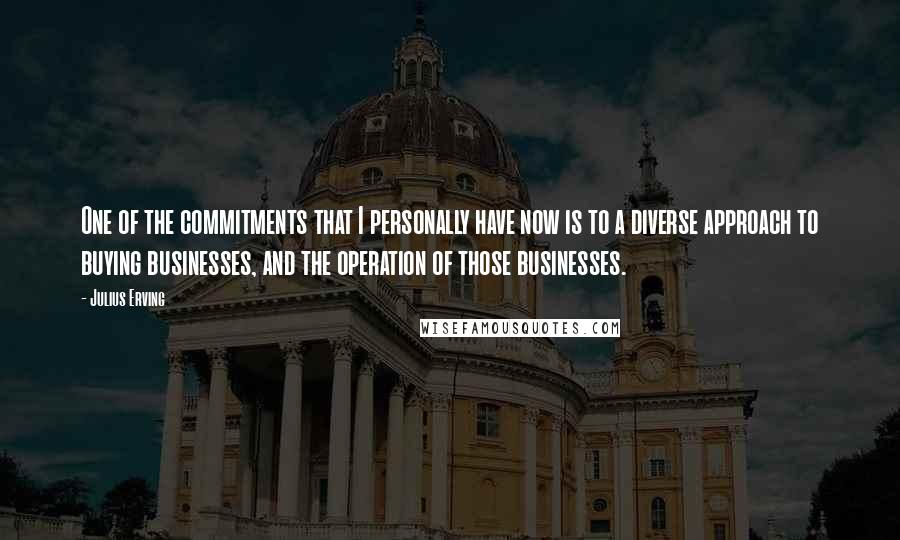 Julius Erving quotes: One of the commitments that I personally have now is to a diverse approach to buying businesses, and the operation of those businesses. Julius Erving quotes: One of the commitments that I personally have now is to a diverse approach to buying businesses, and the operation of those businesses.