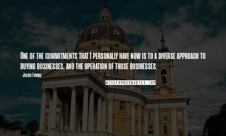 Julius Erving quotes: One of the commitments that I personally have now is to a diverse approach to buying businesses, and the operation of those businesses.