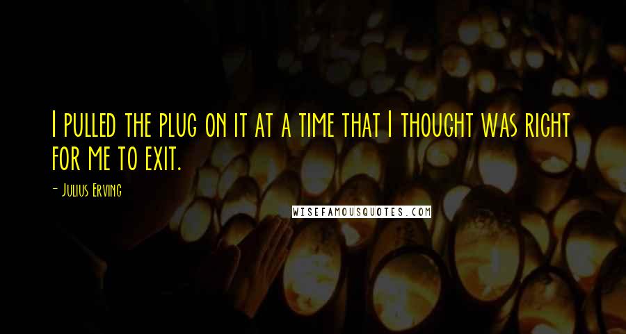 Julius Erving quotes: I pulled the plug on it at a time that I thought was right for me to exit.