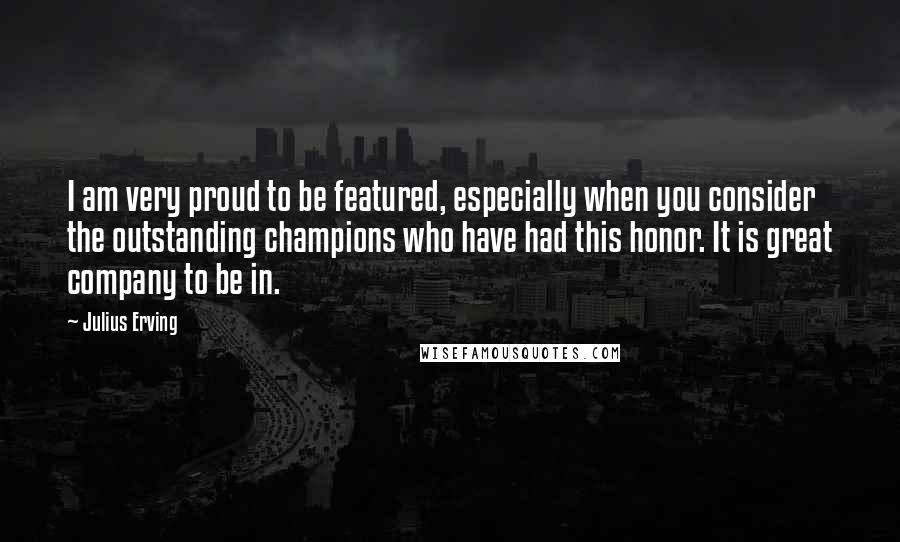 Julius Erving quotes: I am very proud to be featured, especially when you consider the outstanding champions who have had this honor. It is great company to be in. Julius Erving quotes: I am very proud to be featured, especially when you consider the outstanding champions who have had this honor. It is great company to be in.