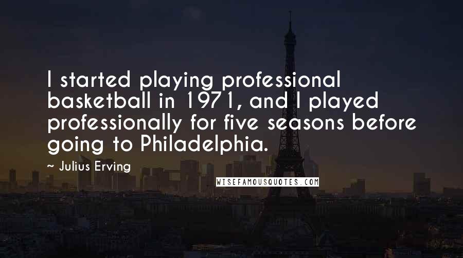 Julius Erving quotes: I started playing professional basketball in 1971, and I played professionally for five seasons before going to Philadelphia.