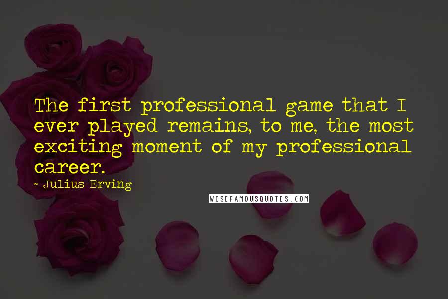 Julius Erving quotes: The first professional game that I ever played remains, to me, the most exciting moment of my professional career.