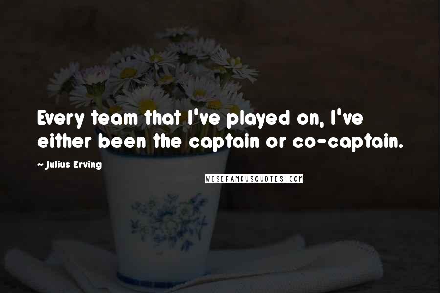 Julius Erving quotes: Every team that I've played on, I've either been the captain or co-captain.