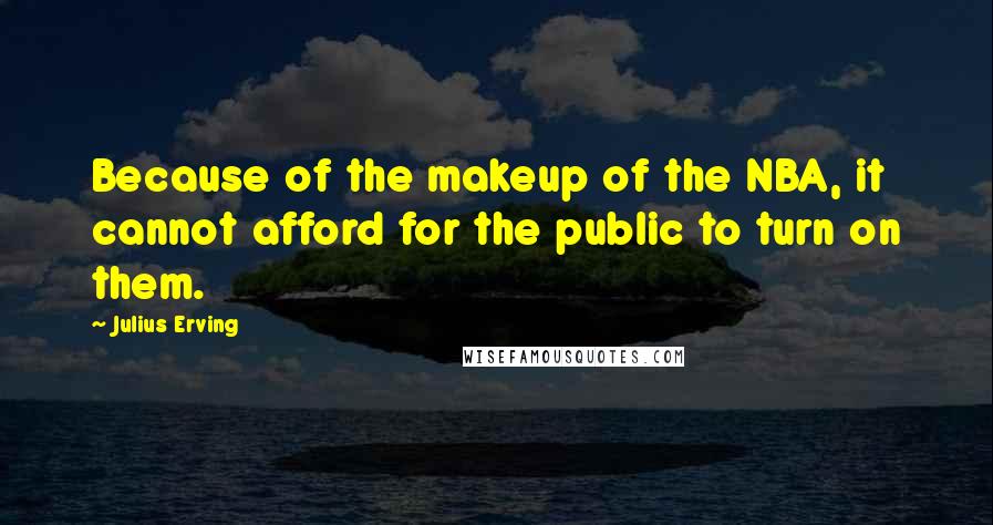 Julius Erving quotes: Because of the makeup of the NBA, it cannot afford for the public to turn on them.