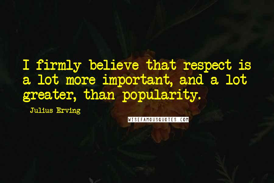 Julius Erving quotes: I firmly believe that respect is a lot more important, and a lot greater, than popularity.