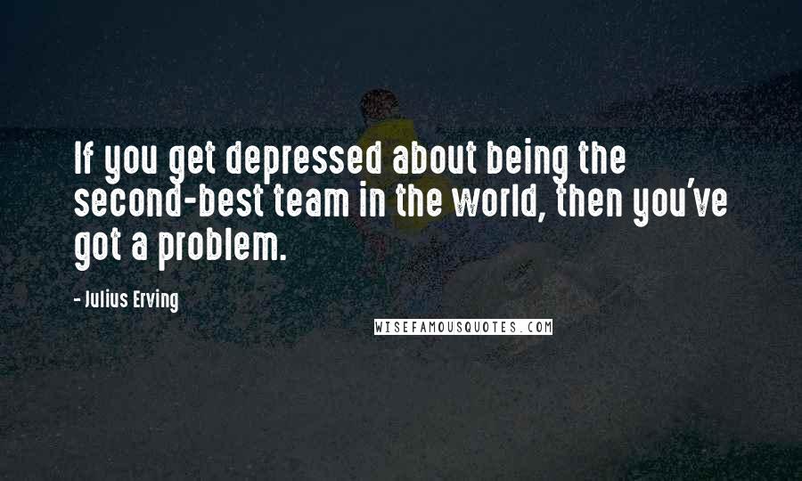 Julius Erving quotes: If you get depressed about being the second-best team in the world, then you've got a problem.