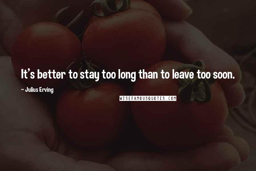 Julius Erving quotes: It's better to stay too long than to leave too soon.