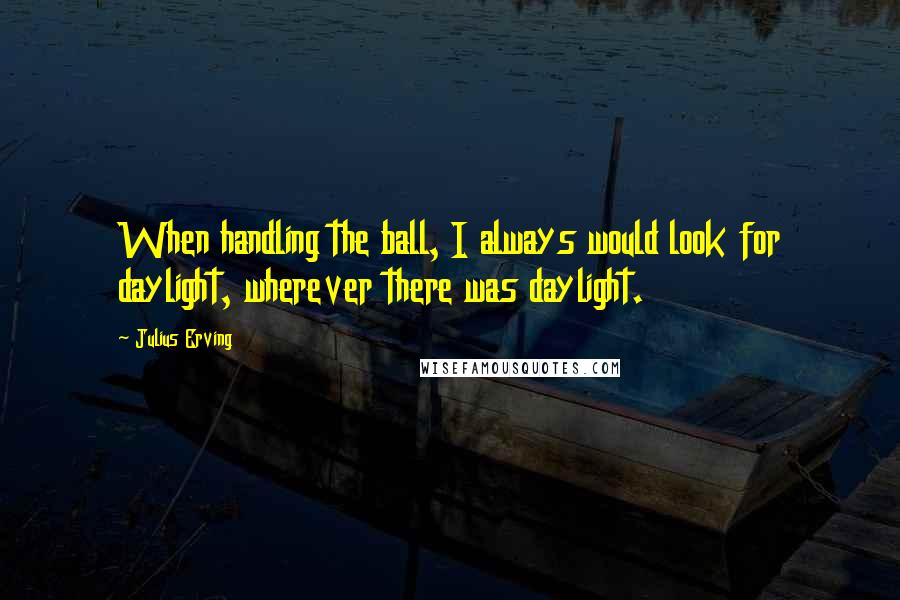 Julius Erving quotes: When handling the ball, I always would look for daylight, wherever there was daylight.