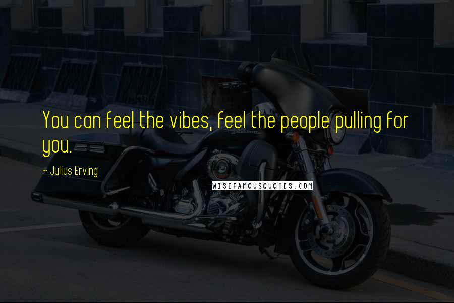 Julius Erving quotes: You can feel the vibes, feel the people pulling for you.