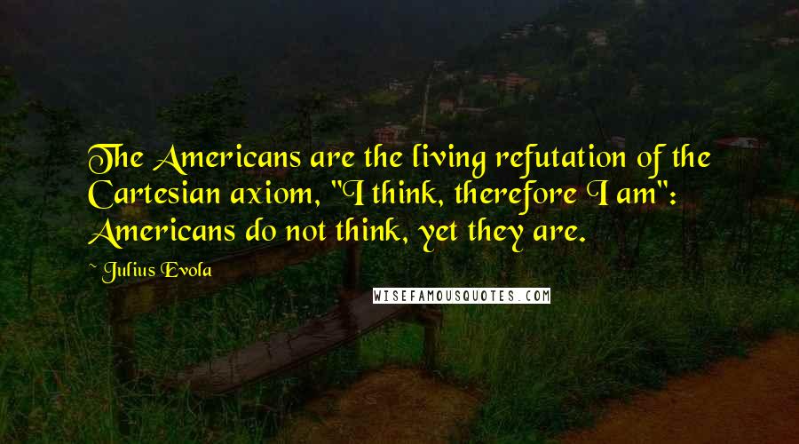 Julius Evola quotes: The Americans are the living refutation of the Cartesian axiom, "I think, therefore I am": Americans do not think, yet they are.