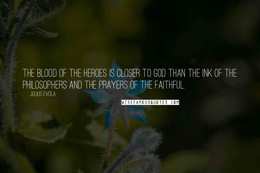 Julius Evola quotes: The blood of the heroes is closer to God than the ink of the philosophers and the prayers of the faithful. Julius Evola quotes: The blood of the heroes is closer to God than the ink of the philosophers and the prayers of the faithful.
