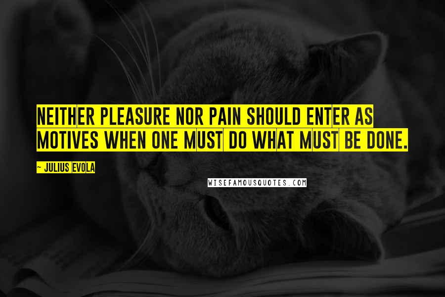 Julius Evola quotes: Neither pleasure nor pain should enter as motives when one must do what must be done.