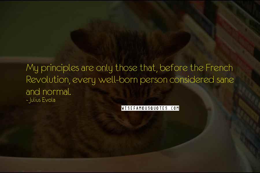 Julius Evola quotes: My principles are only those that, before the French Revolution, every well-born person considered sane and normal.