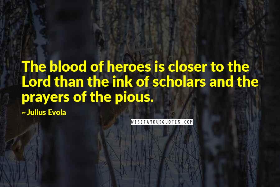 Julius Evola quotes: The blood of heroes is closer to the Lord than the ink of scholars and the prayers of the pious.
