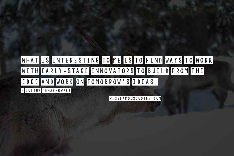 Julius Genachowski quotes: What is interesting to me is to find ways to work with early-stage innovators to build from the edge and work on tomorrow's ideas.