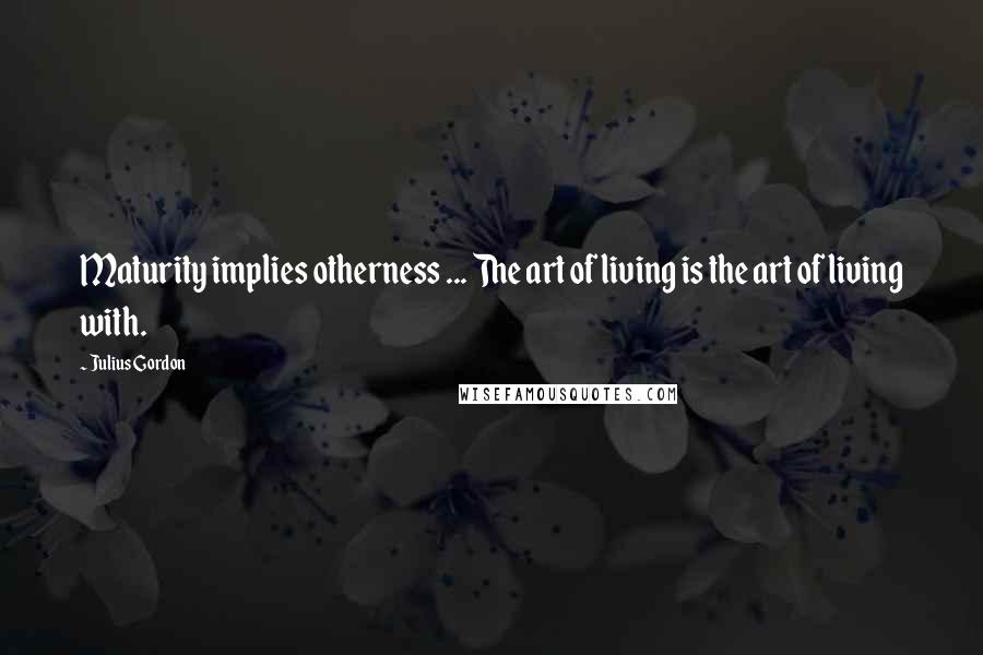 Julius Gordon quotes: Maturity implies otherness ... The art of living is the art of living with.